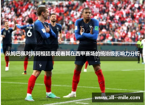 从姆巴佩对阵阿根廷表现看其在西甲赛场的统治级影响力分析 从姆巴佩对阵阿根廷表现看其在西甲赛场的统治级影响力分析
