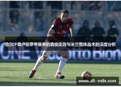 恰尔汗奥卢在意甲赛季的表现走势与米兰整体战术的深度分析