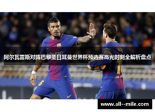 阿尔瓦雷斯对阵巴黎圣日耳曼世界杯预选赛高光时刻全解析盘点