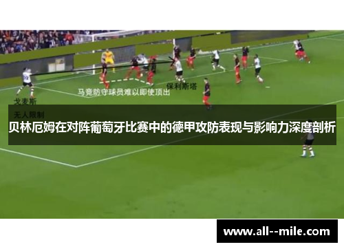 贝林厄姆在对阵葡萄牙比赛中的德甲攻防表现与影响力深度剖析 贝林厄姆在对阵葡萄牙比赛中的德甲攻防表现与影响力深度剖析