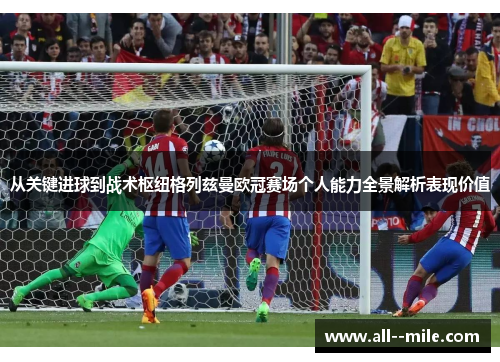从关键进球到战术枢纽格列兹曼欧冠赛场个人能力全景解析表现价值 从关键进球到战术枢纽格列兹曼欧冠赛场个人能力全景解析表现价值
