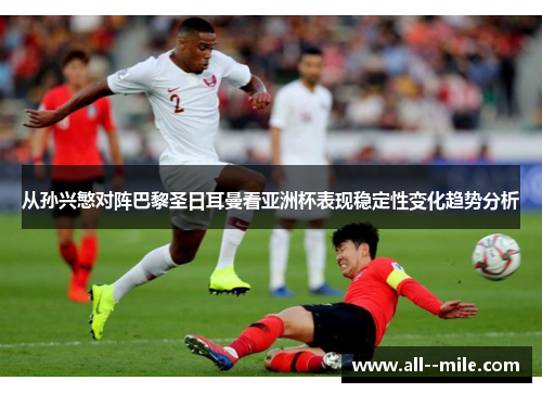 从孙兴慜对阵巴黎圣日耳曼看亚洲杯表现稳定性变化趋势分析
