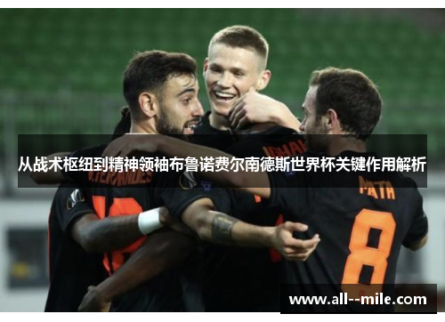 从战术枢纽到精神领袖布鲁诺费尔南德斯世界杯关键作用解析 从战术枢纽到精神领袖布鲁诺费尔南德斯世界杯关键作用解析