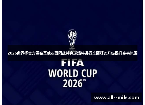 2026世界杯官方宣布圣地亚哥阿兹特克球场将进行全面灯光升级提升赛事氛围 2026世界杯官方宣布圣地亚哥阿兹特克球场将进行全面灯光升级提升赛事氛围