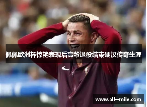 佩佩欧洲杯惊艳表现后高龄退役结束硬汉传奇生涯 佩佩欧洲杯惊艳表现后高龄退役结束硬汉传奇生涯