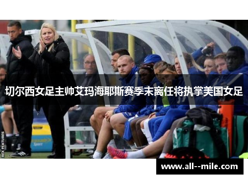 切尔西女足主帅艾玛海耶斯赛季末离任将执掌美国女足