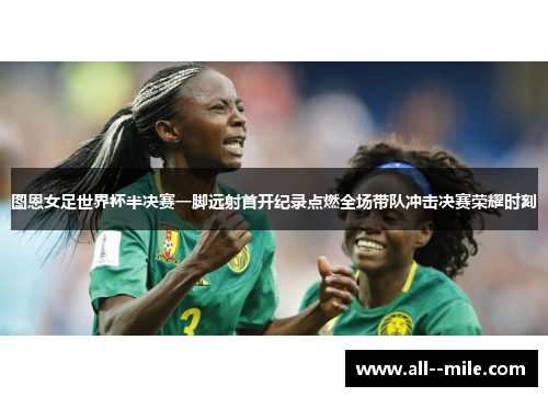 图恩女足世界杯半决赛一脚远射首开纪录点燃全场带队冲击决赛荣耀时刻 图恩女足世界杯半决赛一脚远射首开纪录点燃全场带队冲击决赛荣耀时刻