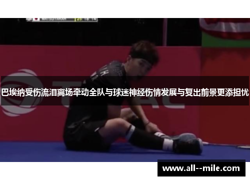巴埃纳受伤流泪离场牵动全队与球迷神经伤情发展与复出前景更添担忧 巴埃纳受伤流泪离场牵动全队与球迷神经伤情发展与复出前景更添担忧