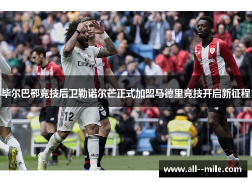 毕尔巴鄂竞技后卫勒诺尔芒正式加盟马德里竞技开启新征程 毕尔巴鄂竞技后卫勒诺尔芒正式加盟马德里竞技开启新征程