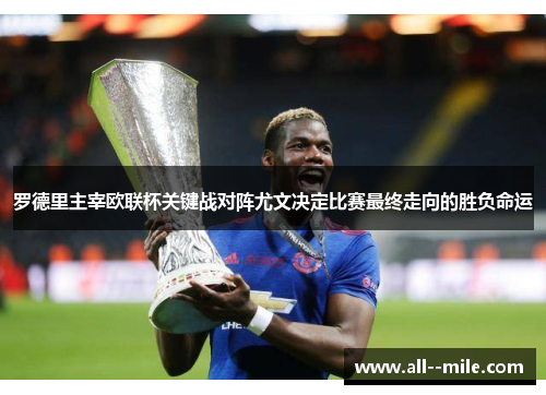 罗德里主宰欧联杯关键战对阵尤文决定比赛最终走向的胜负命运