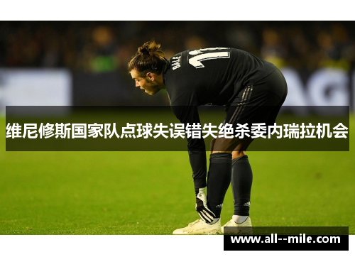 维尼修斯国家队点球失误错失绝杀委内瑞拉机会