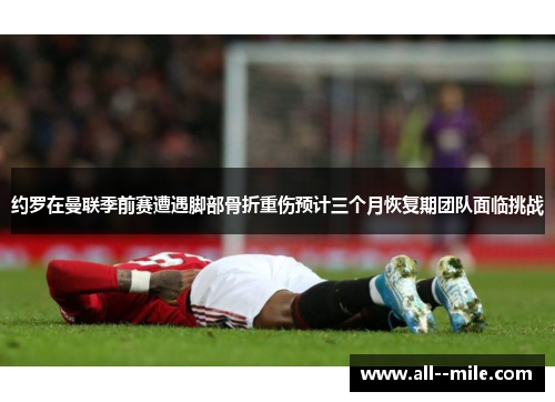 约罗在曼联季前赛遭遇脚部骨折重伤预计三个月恢复期团队面临挑战