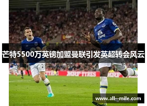 芒特5500万英镑加盟曼联引发英超转会风云 芒特5500万英镑加盟曼联引发英超转会风云