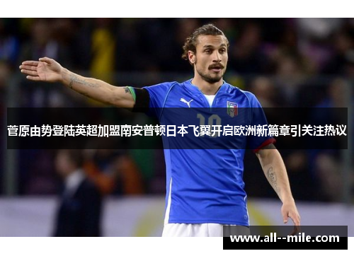 菅原由势登陆英超加盟南安普顿日本飞翼开启欧洲新篇章引关注热议 菅原由势登陆英超加盟南安普顿日本飞翼开启欧洲新篇章引关注热议