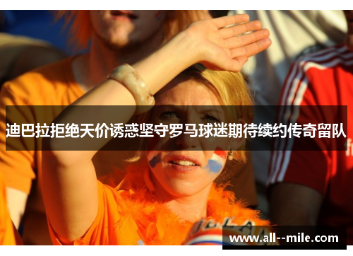 迪巴拉拒绝天价诱惑坚守罗马球迷期待续约传奇留队 迪巴拉拒绝天价诱惑坚守罗马球迷期待续约传奇留队