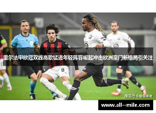 里尔法甲欧冠双线高歌猛进年轻阵容崛起冲击欧洲豪门新格局引关注