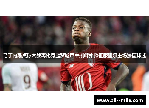 马丁内斯点球大战再化身噩梦嘘声中挑衅扑救征服里尔主场法国球迷