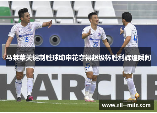 马莱莱关键制胜球助申花夺得超级杯胜利辉煌瞬间