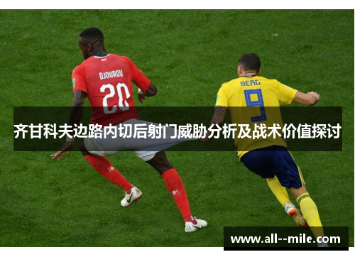 齐甘科夫边路内切后射门威胁分析及战术价值探讨