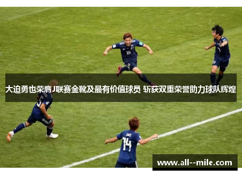 大迫勇也荣膺J联赛金靴及最有价值球员 斩获双重荣誉助力球队辉煌