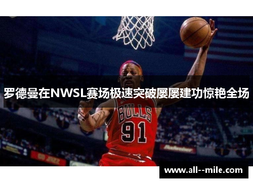 罗德曼在NWSL赛场极速突破屡屡建功惊艳全场