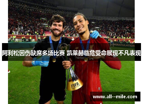 阿利松因伤缺席多场比赛 凯莱赫临危受命展现不凡表现