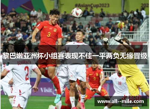 黎巴嫩亚洲杯小组赛表现不佳一平两负无缘晋级