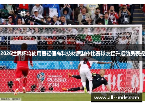 2026世界杯将使用更轻便高科技材质制作比赛球衣提升运动员表现