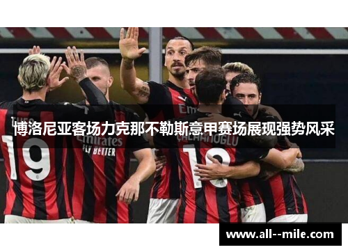 博洛尼亚客场力克那不勒斯意甲赛场展现强势风采
