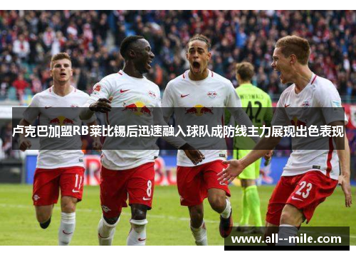 卢克巴加盟RB莱比锡后迅速融入球队成防线主力展现出色表现