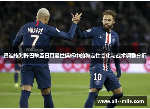 吕迪格对阵巴黎圣日耳曼世俱杯中的稳定性变化与战术调整分析