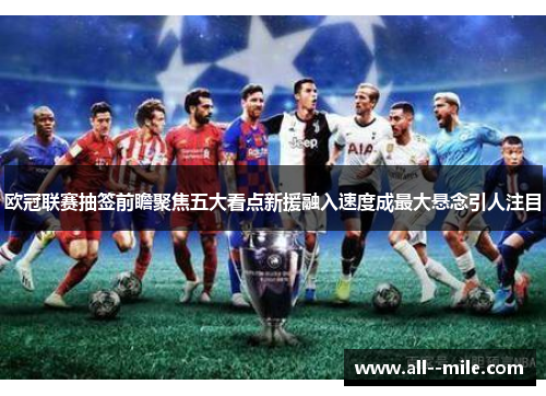 欧冠联赛抽签前瞻聚焦五大看点新援融入速度成最大悬念引人注目