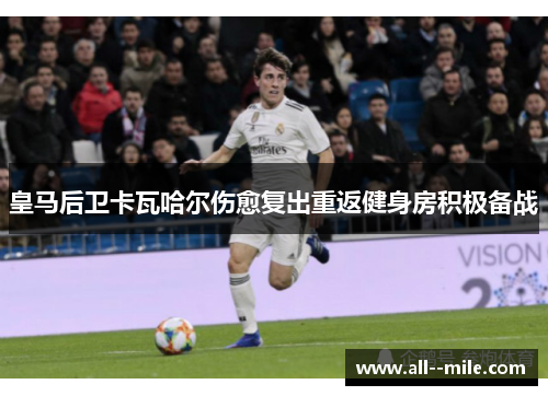 皇马后卫卡瓦哈尔伤愈复出重返健身房积极备战