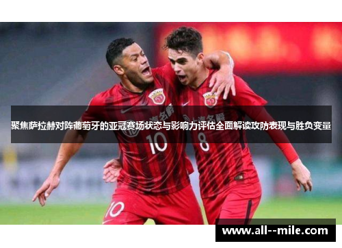 聚焦萨拉赫对阵葡萄牙的亚冠赛场状态与影响力评估全面解读攻防表现与胜负变量 聚焦萨拉赫对阵葡萄牙的亚冠赛场状态与影响力评估全面解读攻防表现与胜负变量