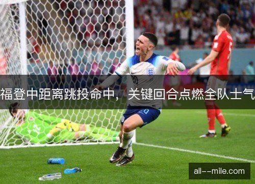 福登中距离跳投命中,关键回合点燃全队士气 福登中距离跳投命中,关键回合点燃全队士气
