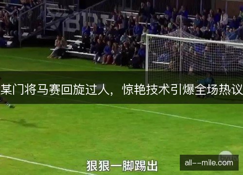 某门将马赛回旋过人,惊艳技术引爆全场热议 某门将马赛回旋过人,惊艳技术引爆全场热议