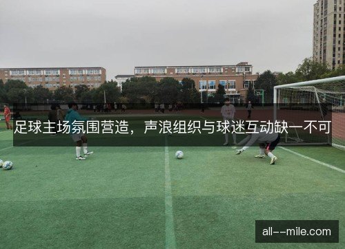 足球主场氛围营造，声浪组织与球迷互动缺一不可