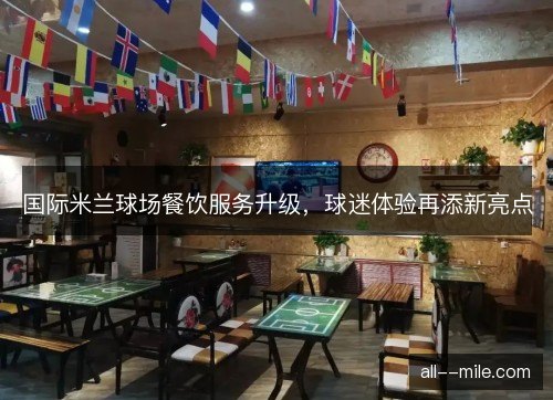 国际米兰球场餐饮服务升级,球迷体验再添新亮点 国际米兰球场餐饮服务升级,球迷体验再添新亮点